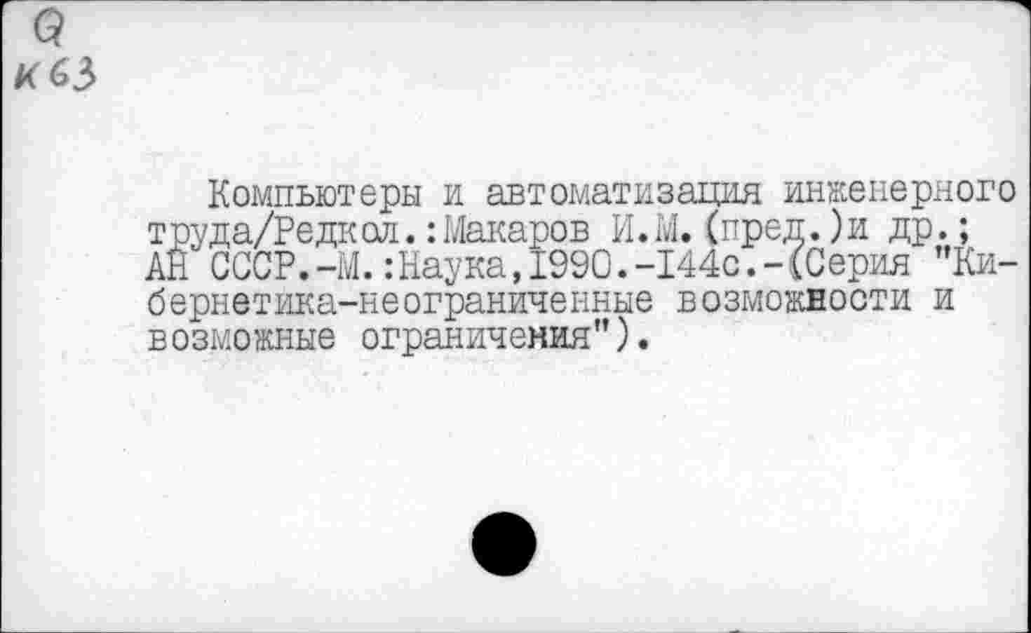 ﻿о
К 63
Компьютеры и автоматизация инженерного труда/Редкол.:Макаров И.М.(пред.)и др.; АН СССР.-М.:Наука,1990.-144с.-(Серия ”Ки-бернетика-неограниченные возможности и возможные ограничения”).